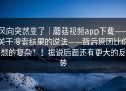 风向突然变了｜蘑菇视频app下载——关于搜索结果的说法——背后原因比你想的复杂？！据说后面还有更大的反转