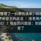 有人整理了一份避坑清单：91在线：关于更新提示的说法 ｜ 连老用户都容易中招！！现在的问题是：到底哪里变了