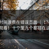 别把时间浪费在错误页面 ｜ 17c在线观看！十个里九个都错在这