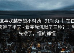这事我越想越不对劲 - 91视频 ｜ 在首页翻了半天 - 看完我沉默了三秒？！我先撤了，懂的都懂