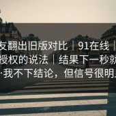 有网友翻出旧版对比｜91在线｜关于隐私授权的说法｜结果下一秒就反转…我不下结论，但信号很明显
