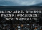 你以为的入口未必是，每日大赛今日｜赛程这件事｜关键点居然在这里！！做对这一步体验立刻不一样