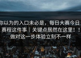 你以为的入口未必是，每日大赛今日｜赛程这件事｜关键点居然在这里！！做对这一步体验立刻不一样