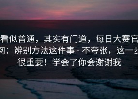 看似普通，其实有门道，每日大赛官网：辨别方法这件事 - 不夸张，这一步很重要！学会了你会谢谢我