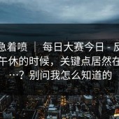 先别急着喷 ｜ 每日大赛今日 - 反差大赛｜午休的时候，关键点居然在这里…？别问我怎么知道的