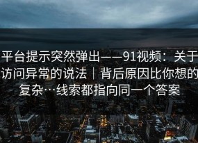 平台提示突然弹出——91视频：关于访问异常的说法｜背后原因比你想的复杂…线索都指向同一个答案
