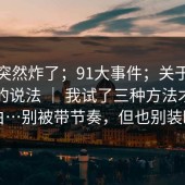 群里突然炸了；91大事件；关于登录异常的说法 ｜ 我试了三种方法才搞明白…别被带节奏，但也别装瞎