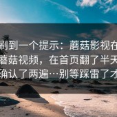 昨晚刷到一个提示：蘑菇影视在线观看；蘑菇视频，在首页翻了半天，我反复确认了两遍…别等踩雷了才后悔