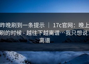 昨晚刷到一条提示 ｜ 17c官网：晚上刷的时候 - 越往下越离谱…我只想说：离谱