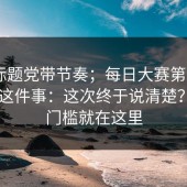 别被标题党带节奏；每日大赛第51期 - 赛程这件事：这次终于说清楚？原来门槛就在这里