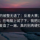 我真的被整无语了：反差大赛；每日大赛；在电脑上试了下，我把过程完整复盘了一遍。真的别再硬扛了