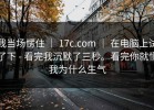 我当场愣住 ｜ 17c.com ｜ 在电脑上试了下 - 看完我沉默了三秒。看完你就懂我为什么生气