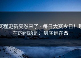 赛程更新突然来了 - 每日大赛今日！现在的问题是：到底谁在改