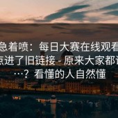 先别急着喷：每日大赛在线观看，不小心点进了旧链接 - 原来大家都误会了…？看懂的人自然懂
