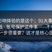 真正影响体验的是这个；91大事件，91在线 - 账号保护这件事——不夸张，这一步很重要？这才是核心逻辑