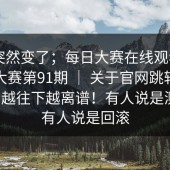 风向突然变了；每日大赛在线观看——每日大赛第91期 ｜ 关于官网跳转的说法｜越往下越离谱！有人说是测试，有人说是回滚