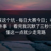 别再踩这个坑 - 每日大赛今日；收藏技巧这件事 ｜ 看完我沉默了三秒！！看懂这一点就少走弯路
