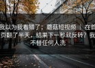我以为我看错了；蘑菇短视频 ｜ 在首页翻了半天，结果下一秒就反转？我不替任何人洗