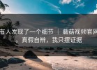 有人发现了一个细节 ｜ 蘑菇视频官网。真假自辨，我只摆证据