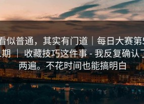 看似普通，其实有门道｜每日大赛第51期 ｜ 收藏技巧这件事 - 我反复确认了两遍。不花时间也能搞明白
