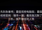 先别急着喷；蘑菇视频电脑版；蘑菇视频官网｜随手一搜；看完我沉默了三秒。我不替任何人洗