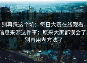 别再踩这个坑：每日大赛在线观看，信息来源这件事；原来大家都误会了。别再用老方法了