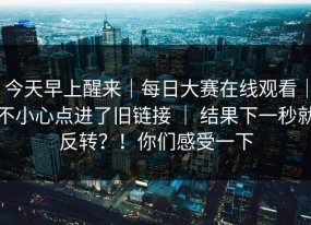 今天早上醒来｜每日大赛在线观看｜不小心点进了旧链接 ｜ 结果下一秒就反转？！你们感受一下