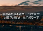 这事我越想越不对劲 ｜ 91大事件：｜越往下越离谱！你们感受一下