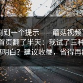 昨晚刷到一个提示——蘑菇视频下载——在首页翻了半天：我试了三种方法才搞明白？建议收藏，省得再翻车