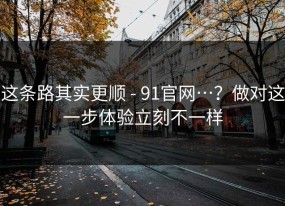 这条路其实更顺 - 91官网…？做对这一步体验立刻不一样