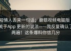 知情人丢来一句话；蘑菇视频电脑版｜关于App 更新的说法——我反复确认了两遍！这条爆料你信几分