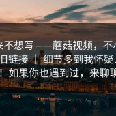 我本来不想写——蘑菇视频，不小心点进了旧链接 ｜ 细节多到我怀疑人生？！如果你也遇到过，来聊聊