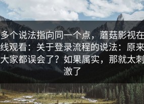 多个说法指向同一个点，蘑菇影视在线观看：关于登录流程的说法：原来大家都误会了？如果属实，那就太刺激了