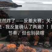 群里突然炸了——反差大赛；关于规则的说法 - 我反复确认了两遍？！别被带节奏，但也别装瞎
