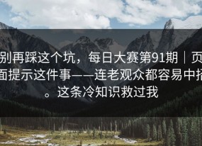 别再踩这个坑，每日大赛第91期｜页面提示这件事——连老观众都容易中招。这条冷知识救过我