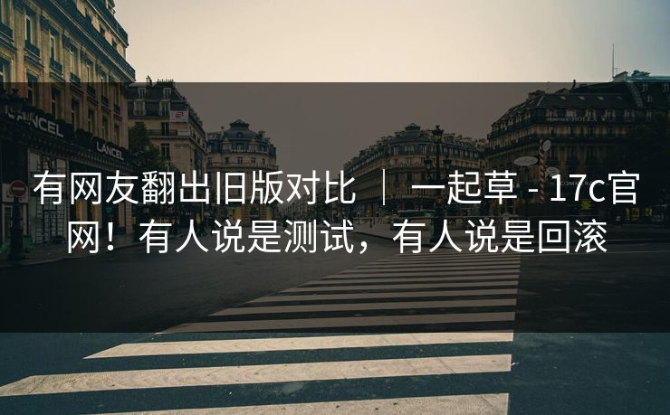 有网友翻出旧版对比 ｜ 一起草 - 17c官网！有人说是测试，有人说是回滚