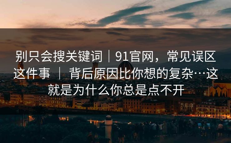 别只会搜关键词｜91官网，常见误区这件事 ｜ 背后原因比你想的复杂…这就是为什么你总是点不开