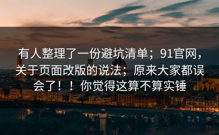 有人整理了一份避坑清单；91官网，关于页面改版的说法；原来大家都误会了！！你觉得这算不算实锤