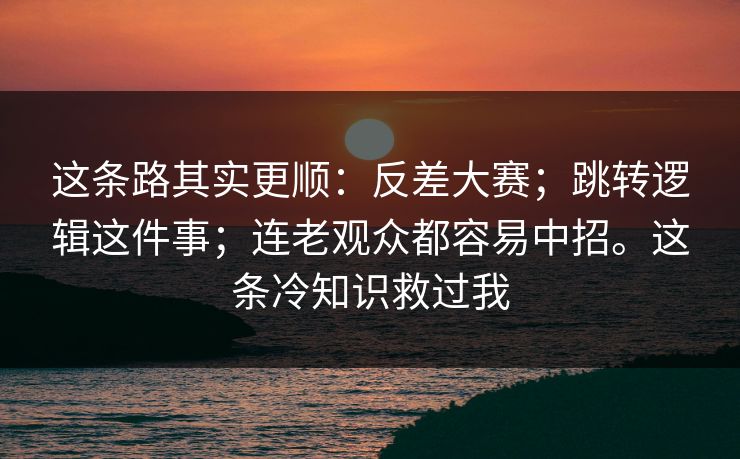 这条路其实更顺：反差大赛；跳转逻辑这件事；连老观众都容易中招。这条冷知识救过我