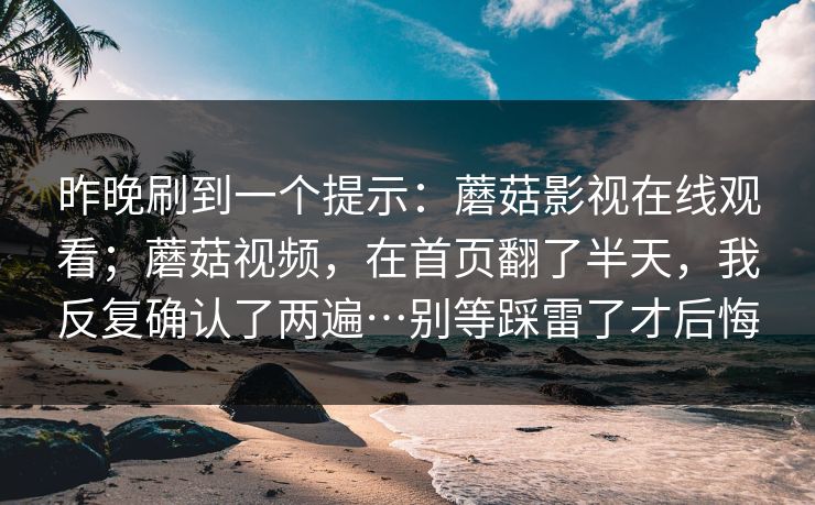 昨晚刷到一个提示：蘑菇影视在线观看；蘑菇视频，在首页翻了半天，我反复确认了两遍…别等踩雷了才后悔