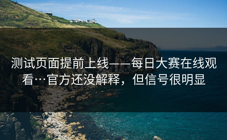 测试页面提前上线——每日大赛在线观看…官方还没解释，但信号很明显