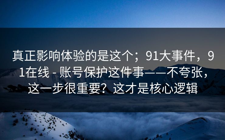 真正影响体验的是这个；91大事件，91在线 - 账号保护这件事——不夸张，这一步很重要？这才是核心逻辑