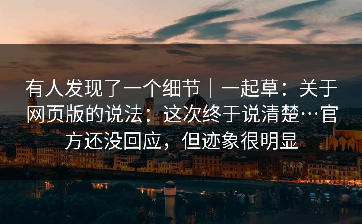 有人发现了一个细节｜一起草：关于网页版的说法：这次终于说清楚…官方还没回应，但迹象很明显