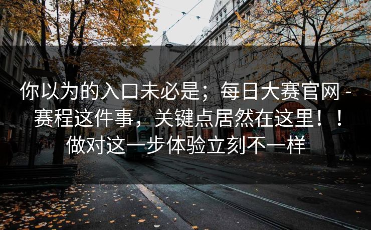 你以为的入口未必是；每日大赛官网 - 赛程这件事，关键点居然在这里！！做对这一步体验立刻不一样