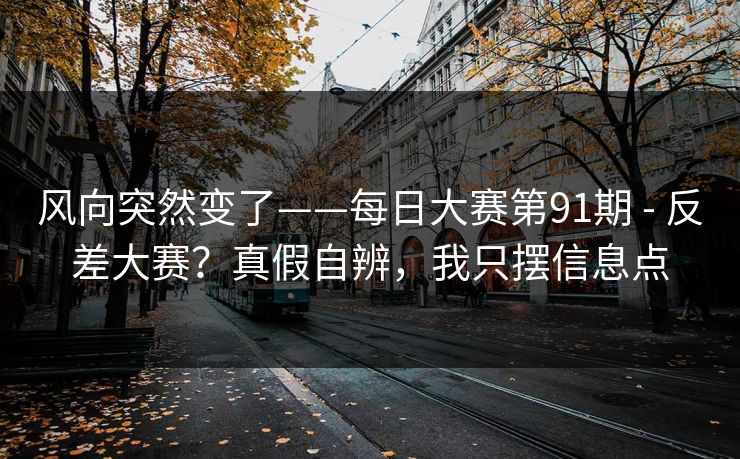风向突然变了——每日大赛第91期 - 反差大赛?真假自辨,我只摆信息点 风向突然变了——每日大赛第91期 - 反差大赛?真假自辨,我只摆信息点