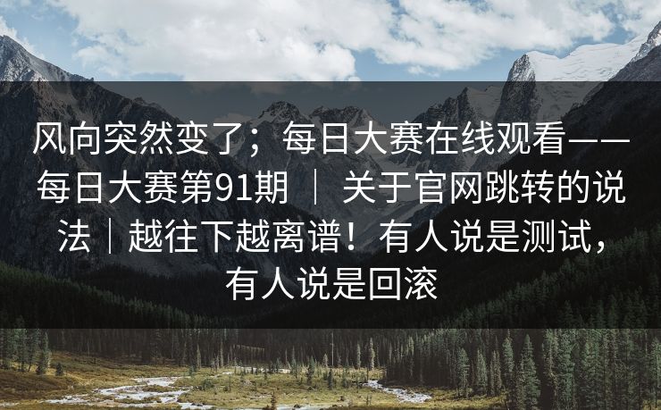 风向突然变了；每日大赛在线观看——每日大赛第91期 ｜ 关于官网跳转的说法｜越往下越离谱！有人说是测试，有人说是回滚