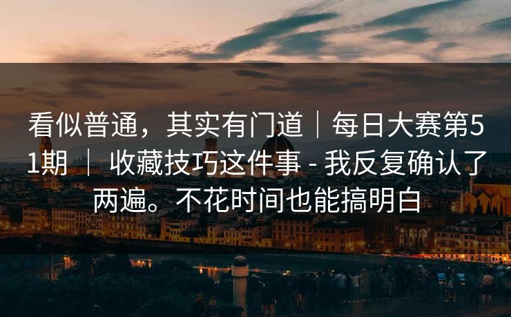 看似普通，其实有门道｜每日大赛第51期 ｜ 收藏技巧这件事 - 我反复确认了两遍。不花时间也能搞明白