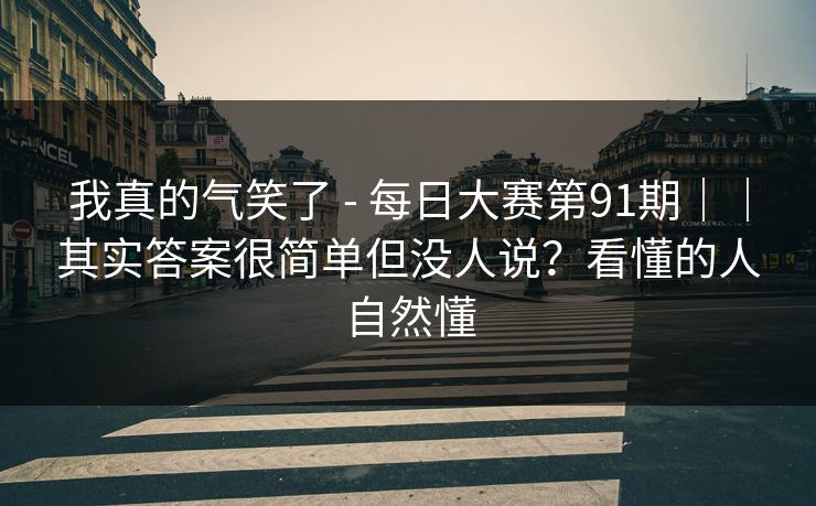 我真的气笑了 - 每日大赛第91期｜｜其实答案很简单但没人说？看懂的人自然懂