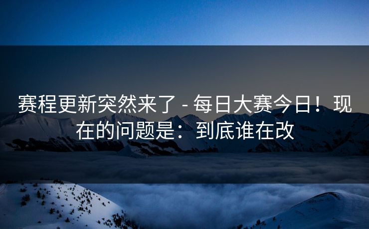 赛程更新突然来了 - 每日大赛今日！现在的问题是：到底谁在改