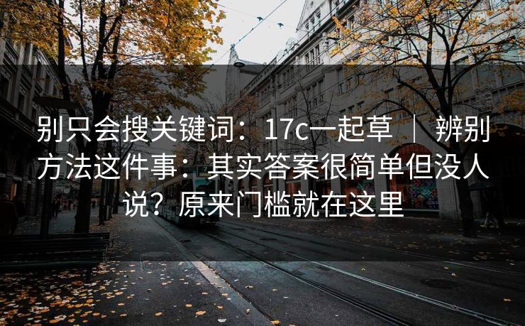 别只会搜关键词:17c一起草 | 辨别方法这件事:其实答案很简单但没人说?原来门槛就在这里 别只会搜关键词:17c一起草 | 辨别方法这件事:其实答案很简单但没人说?原来门槛就在这里